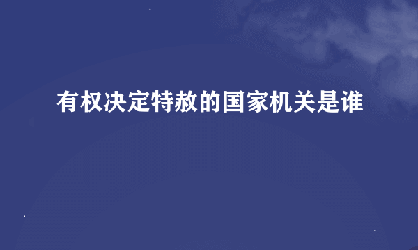 有权决定特赦的国家机关是谁