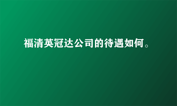 福清英冠达公司的待遇如何。