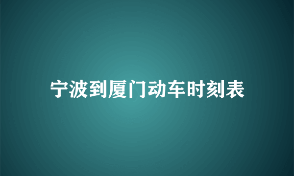 宁波到厦门动车时刻表