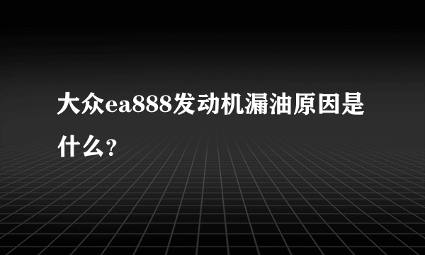 大众ea888发动机漏油原因是什么？