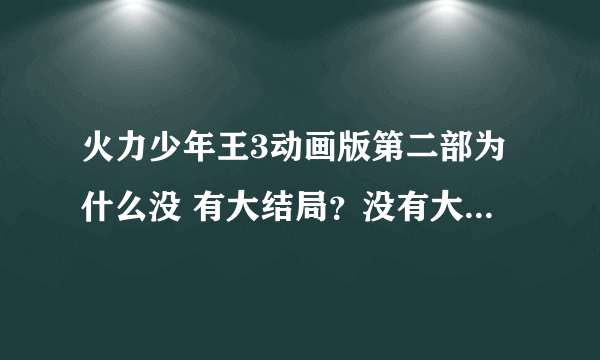 火力少年王3动画版第二部为什么没 有大结局？没有大结局，就等于白看了这么多。