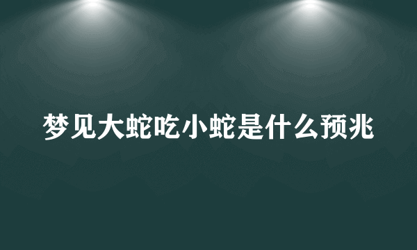 梦见大蛇吃小蛇是什么预兆