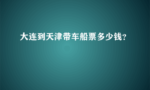 大连到天津带车船票多少钱？