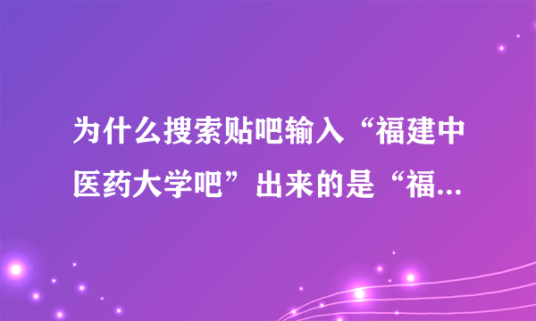 为什么搜索贴吧输入“福建中医药大学吧”出来的是“福建医科大学吧”？求新吧地址。（不是“福建中医学院