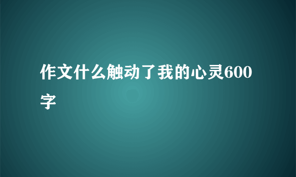 作文什么触动了我的心灵600字