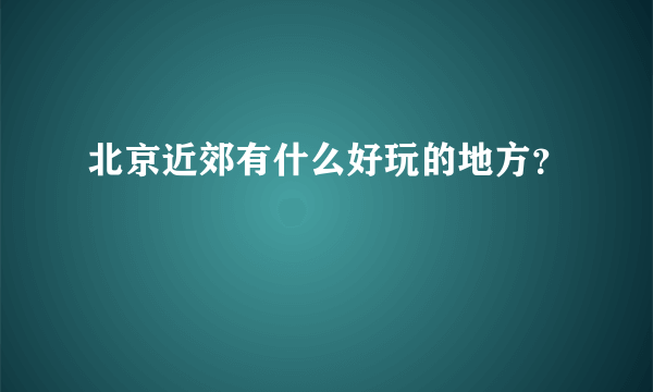 北京近郊有什么好玩的地方？