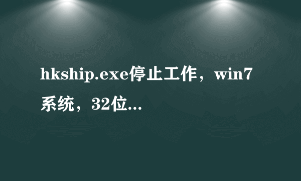 hkship.exe停止工作，win7系统，32位，求高手