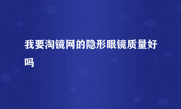 我要淘镜网的隐形眼镜质量好吗