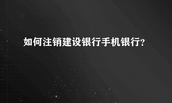 如何注销建设银行手机银行？