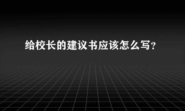 给校长的建议书应该怎么写？