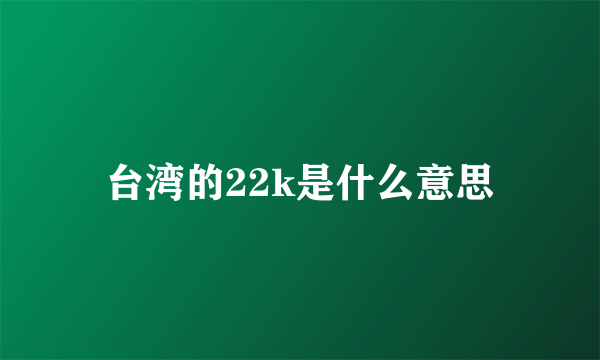 台湾的22k是什么意思