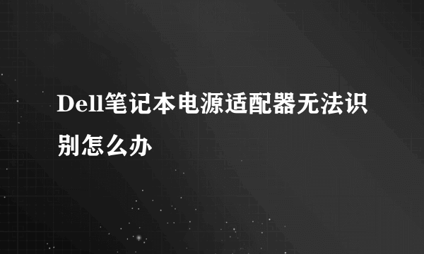 Dell笔记本电源适配器无法识别怎么办