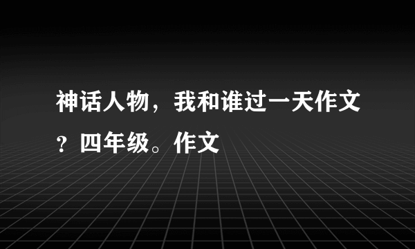 神话人物，我和谁过一天作文？四年级。作文