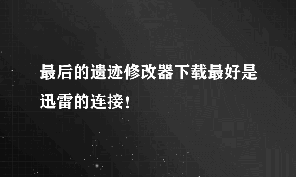 最后的遗迹修改器下载最好是迅雷的连接！