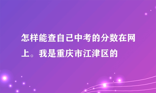 怎样能查自己中考的分数在网上。我是重庆市江津区的