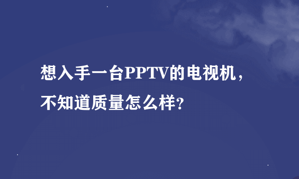 想入手一台PPTV的电视机，不知道质量怎么样？