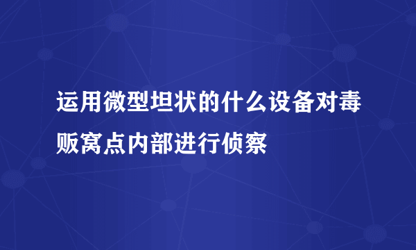 运用微型坦状的什么设备对毒贩窝点内部进行侦察