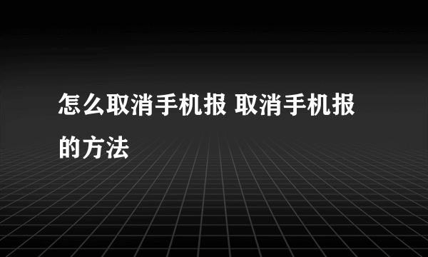 怎么取消手机报 取消手机报的方法