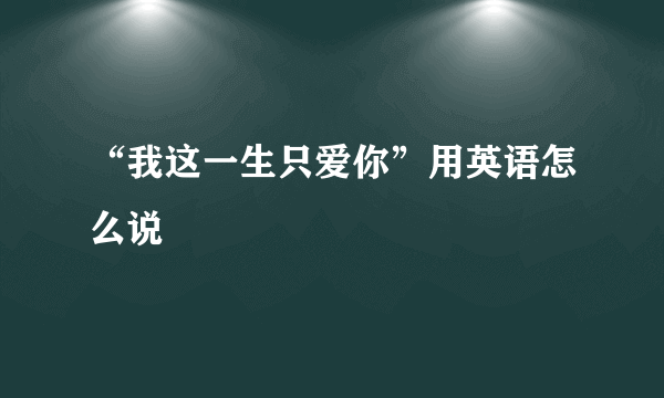 “我这一生只爱你”用英语怎么说