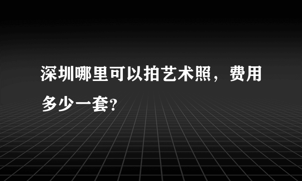 深圳哪里可以拍艺术照，费用多少一套？