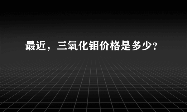 最近，三氧化钼价格是多少？