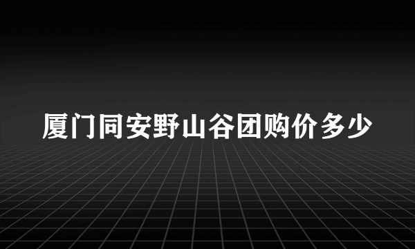 厦门同安野山谷团购价多少