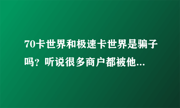 70卡世界和极速卡世界是骗子吗？听说很多商户都被他们骗了资金