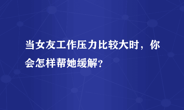 当女友工作压力比较大时，你会怎样帮她缓解？