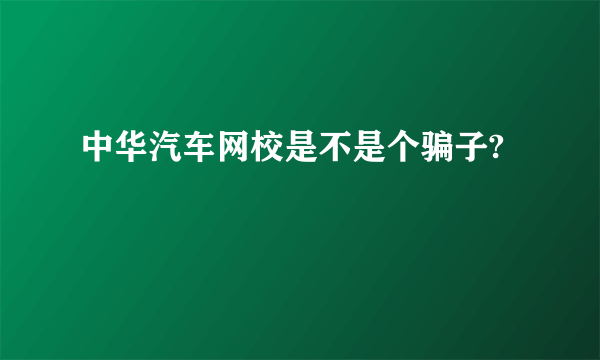 中华汽车网校是不是个骗子?