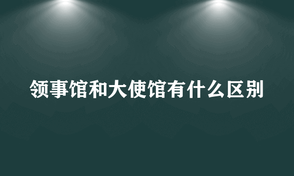 领事馆和大使馆有什么区别