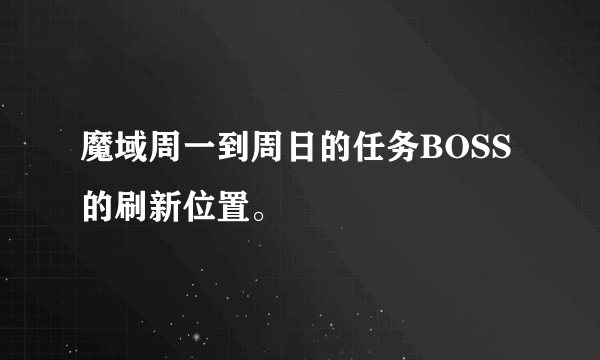 魔域周一到周日的任务BOSS的刷新位置。