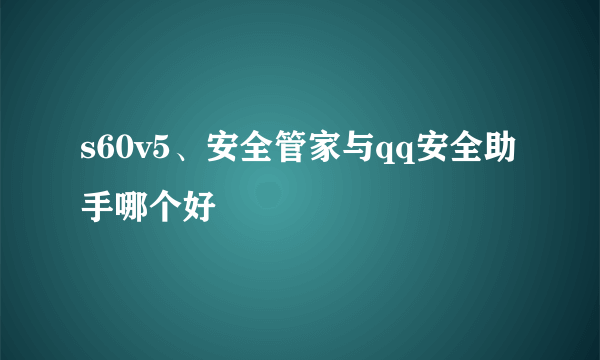 s60v5、安全管家与qq安全助手哪个好