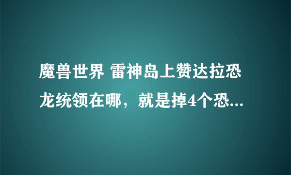 魔兽世界 雷神岛上赞达拉恐龙统领在哪，就是掉4个恐龙小伙伴的怪在哪刷新，长什么样子啊？