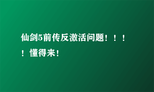 仙剑5前传反激活问题！！！！懂得来！