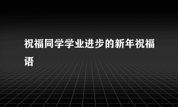 祝福同学学业进步的新年祝福语