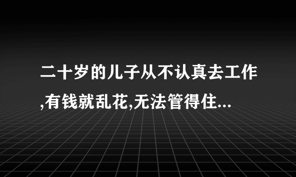 二十岁的儿子从不认真去工作,有钱就乱花,无法管得住要死要活问家里要钱？