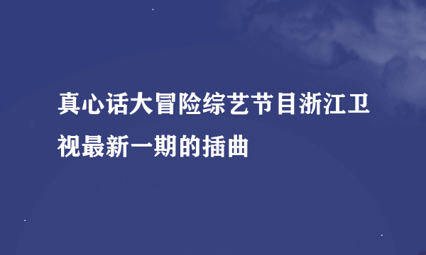 真心话大冒险综艺节目浙江卫视最新一期的插曲