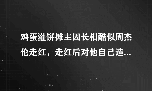 鸡蛋灌饼摊主因长相酷似周杰伦走红，走红后对他自己造成了哪些影响？