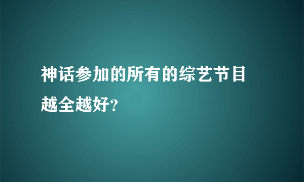 神话参加的所有的综艺节目 越全越好？