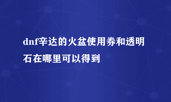 dnf辛达的火盆使用券和透明石在哪里可以得到