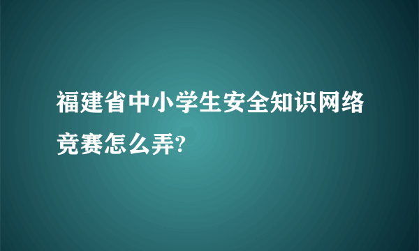 福建省中小学生安全知识网络竞赛怎么弄?