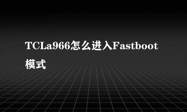 TCLa966怎么进入Fastboot模式