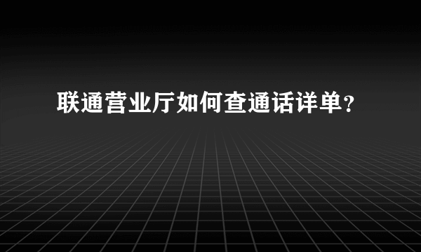 联通营业厅如何查通话详单？