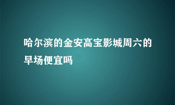 哈尔滨的金安高宝影城周六的早场便宜吗