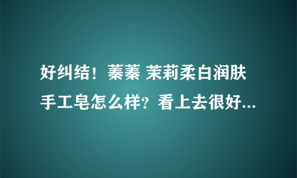 好纠结！蓁蓁 茉莉柔白润肤手工皂怎么样？看上去很好啊~~大家有买过？