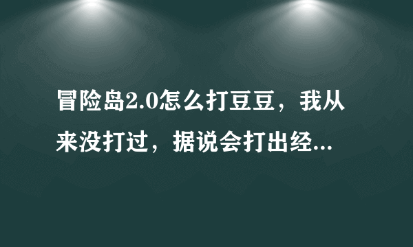 冒险岛2.0怎么打豆豆，我从来没打过，据说会打出经验和道具，谁告诉我打豆豆的规则以及技巧。