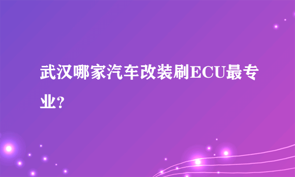 武汉哪家汽车改装刷ECU最专业？