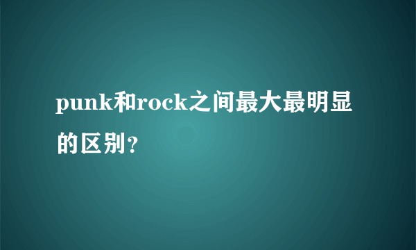 punk和rock之间最大最明显的区别？