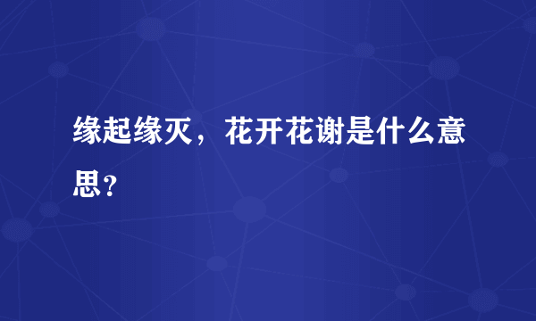 缘起缘灭，花开花谢是什么意思？