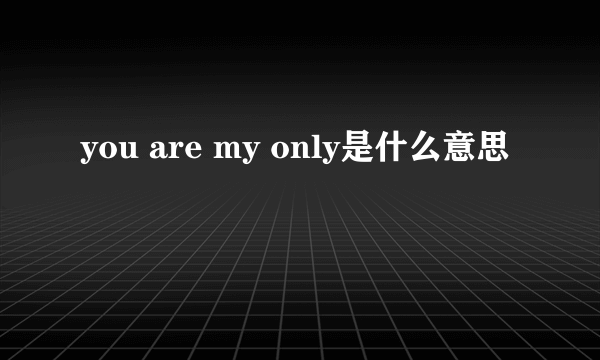 you are my only是什么意思